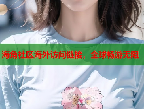 海角社区海外访问链接，全球畅游无阻  第1张