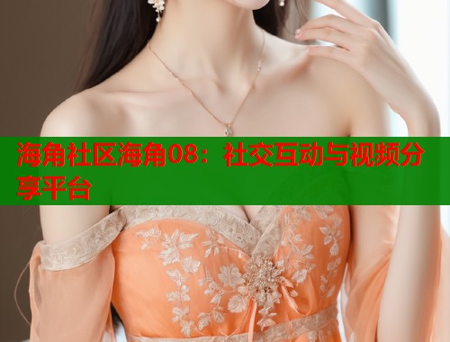 海角社区海角08：社交互动与视频分享平台  第1张