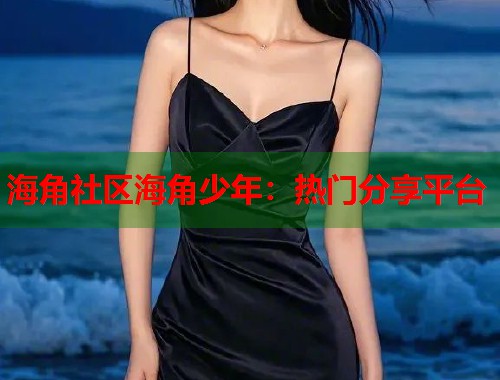 海角社区海角少年：热门分享平台  第1张