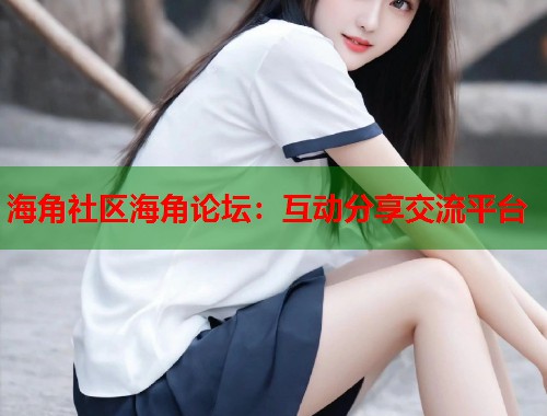 海角社区海角论坛：互动分享交流平台  第1张