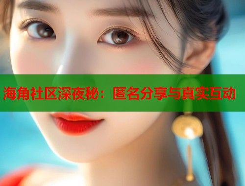 海角社区深夜秘：匿名分享与真实互动  第2张