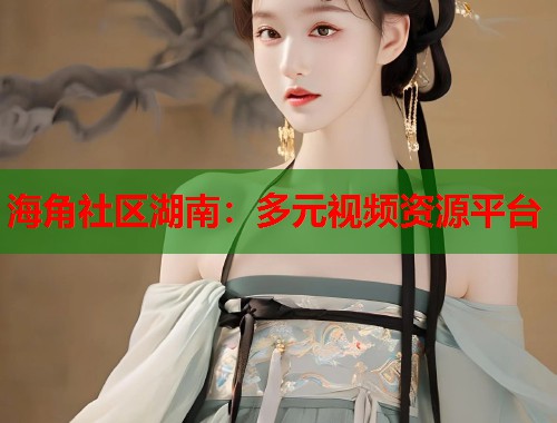 海角社区湖南：多元视频资源平台  第1张