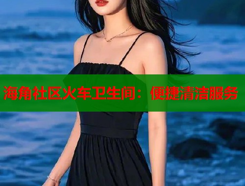 海角社区火车卫生间：便捷清洁服务  第1张
