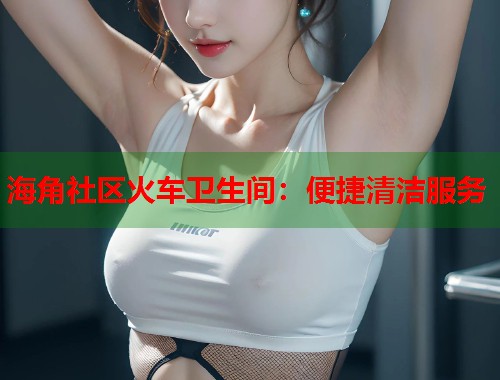 海角社区火车卫生间：便捷清洁服务  第2张