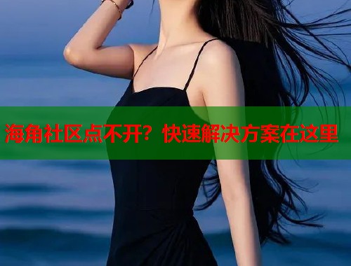 海角社区点不开？快速解决方案在这里  第1张