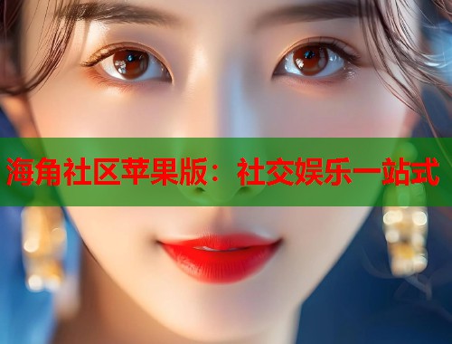 海角社区苹果版：社交娱乐一站式  第1张