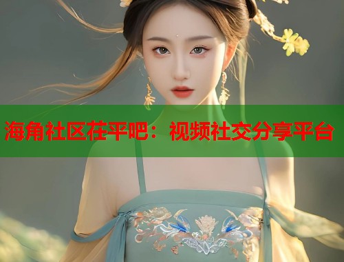 海角社区茌平吧：视频社交分享平台  第1张