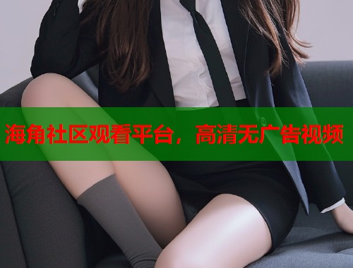 海角社区观看平台，高清无广告视频  第1张