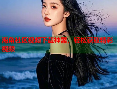 海角社区视频下载神器，轻松获取精彩视频  第1张