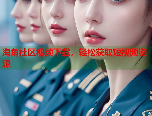 海角社区视频下载，轻松获取短视频资源  第1张