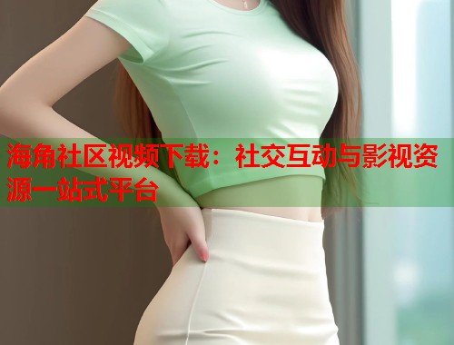 海角社区视频下载：社交互动与影视资源一站式平台  第1张