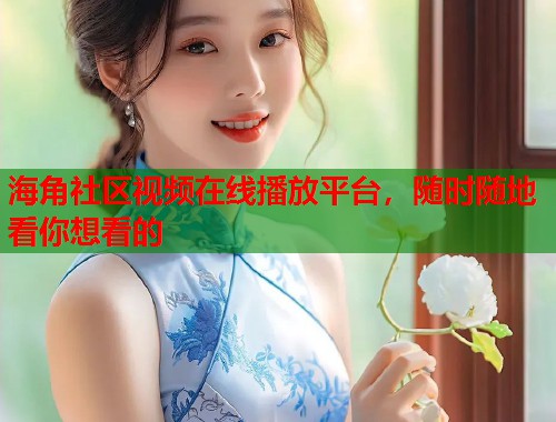 海角社区视频在线播放平台，随时随地看你想看的  第2张