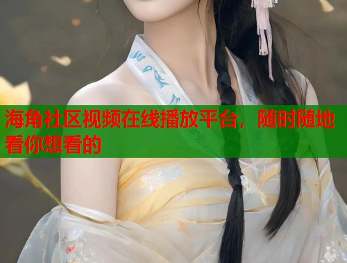 海角社区视频在线播放平台，随时随地看你想看的  第1张