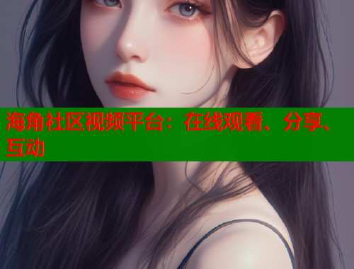 海角社区视频平台：在线观看、分享、互动  第1张