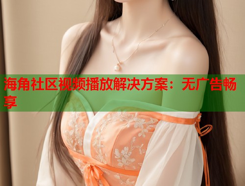 海角社区视频播放解决方案：无广告畅享  第2张