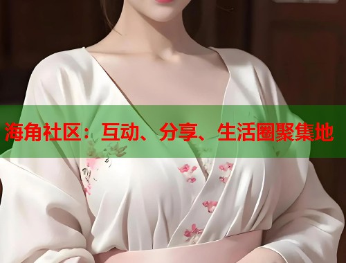 海角社区：互动、分享、生活圈聚集地  第1张