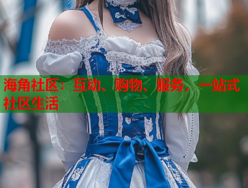 海角社区：互动、购物、服务，一站式社区生活  第1张