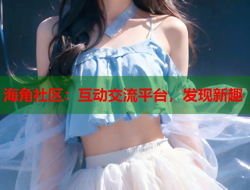 海角社区：互动交流平台，发现新趣  第1张