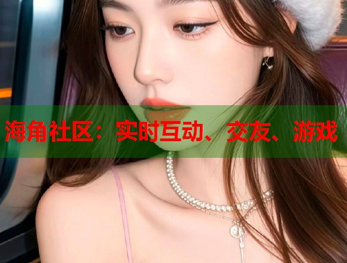 海角社区：实时互动、交友、游戏  第1张