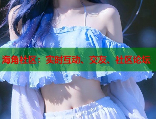 海角社区：实时互动、交友、社区论坛  第1张