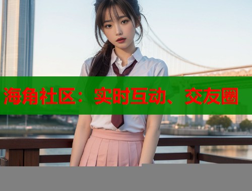 海角社区：实时互动、交友圈  第1张