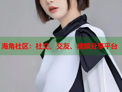 海角社区：社交、交友、视频分享平台  第1张