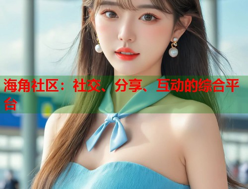 海角社区：社交、分享、互动的综合平台  第1张