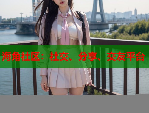 海角社区：社交、分享、交友平台  第1张
