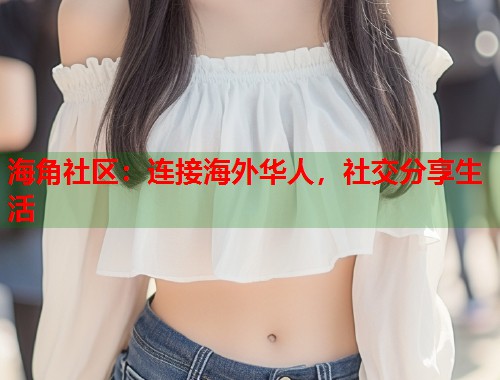 海角社区：连接海外华人，社交分享生活  第1张