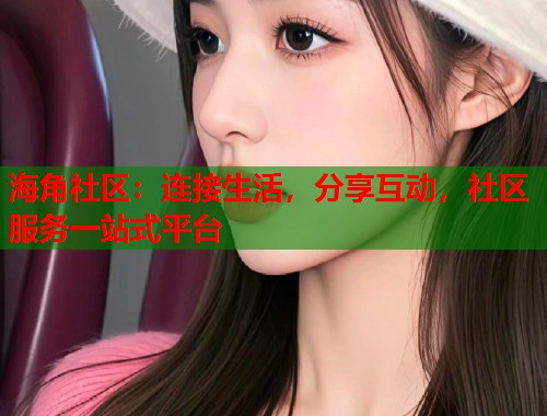 海角社区：连接生活，分享互动，社区服务一站式平台  第1张