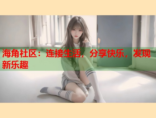 海角社区：连接生活，分享快乐，发现新乐趣  第1张