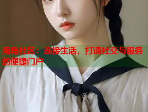 海角社区：连接生活，打通社交与服务的便捷门户  第2张