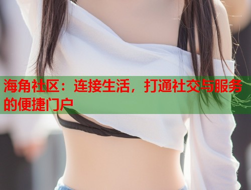 海角社区：连接生活，打通社交与服务的便捷门户  第1张