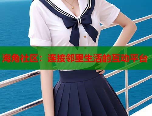 海角社区：连接邻里生活的互动平台  第1张
