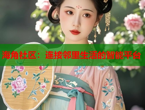 海角社区：连接邻里生活的智能平台  第1张
