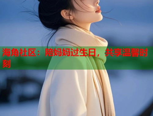 海角社区：陪妈妈过生日，共享温馨时刻  第1张