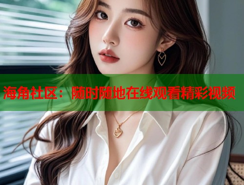 海角社区：随时随地在线观看精彩视频  第1张