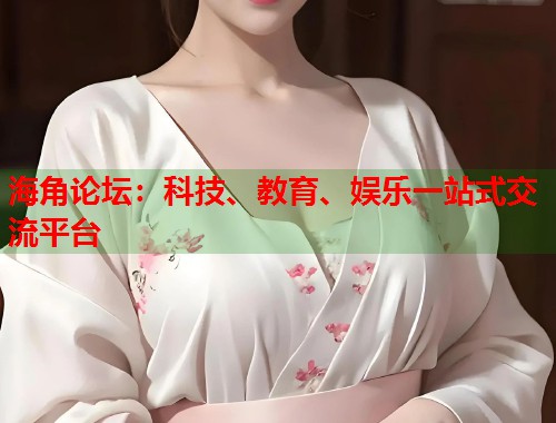 海角论坛：科技、教育、娱乐一站式交流平台  第1张