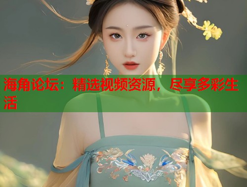 海角论坛：精选视频资源，尽享多彩生活  第2张