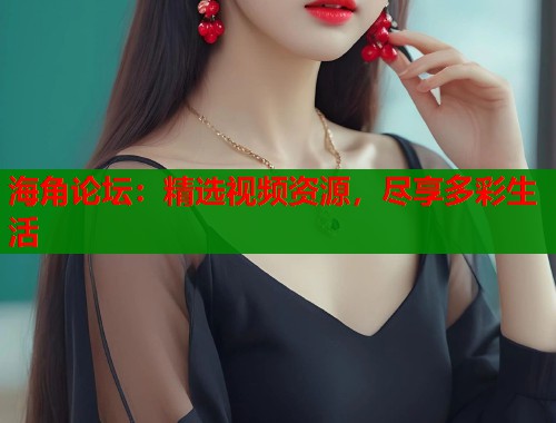 海角论坛：精选视频资源，尽享多彩生活  第1张