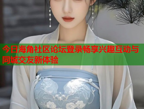 今日海角社区论坛登录畅享兴趣互动与同城交友新体验  第2张