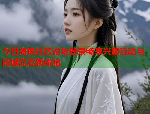 今日海角社区论坛登录畅享兴趣互动与同城交友新体验  第1张