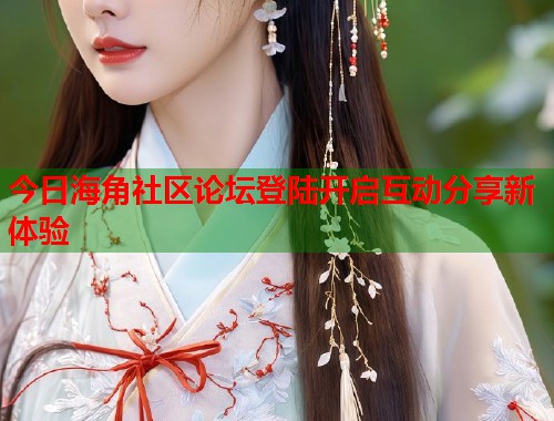 今日海角社区论坛登陆开启互动分享新体验  第1张