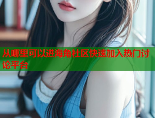 从哪里可以进海角社区快速加入热门讨论平台  第1张