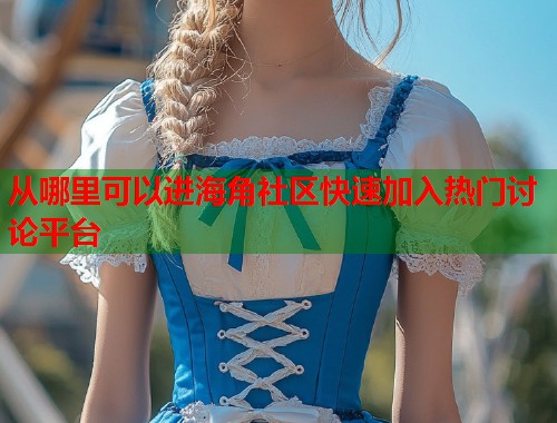 从哪里可以进海角社区快速加入热门讨论平台  第2张