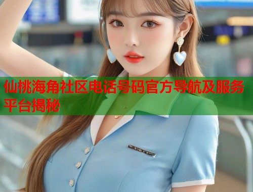 仙桃海角社区电话号码官方导航及服务平台揭秘  第1张