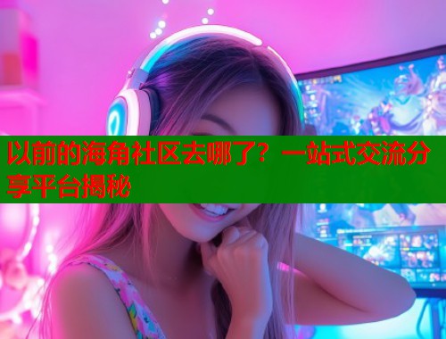 以前的海角社区去哪了？一站式交流分享平台揭秘  第1张