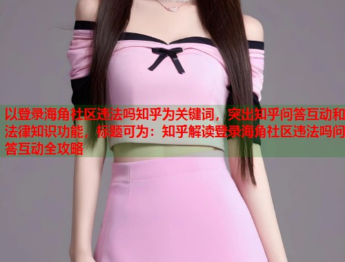 以登录海角社区违法吗知乎为关键词，突出知乎问答互动和法律知识功能，标题可为：知乎解读登录海角社区违法吗问答互动全攻略  第1张