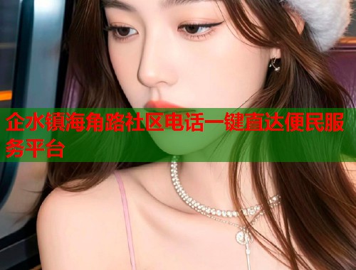 企水镇海角路社区电话一键直达便民服务平台  第1张