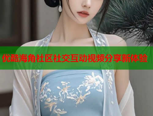 优酷海角社区社交互动视频分享新体验  第1张